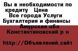 Вы в необходимости по кредиту › Цена ­ 90 000 - Все города Услуги » Бухгалтерия и финансы   . Амурская обл.,Константиновский р-н